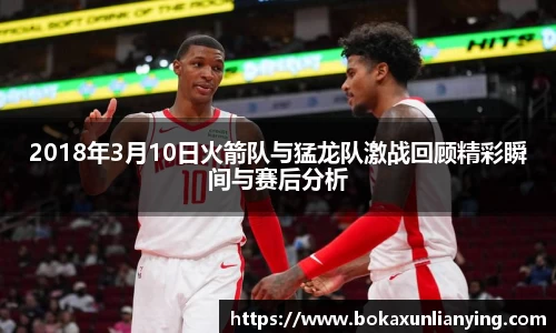 2018年3月10日火箭队与猛龙队激战回顾精彩瞬间与赛后分析